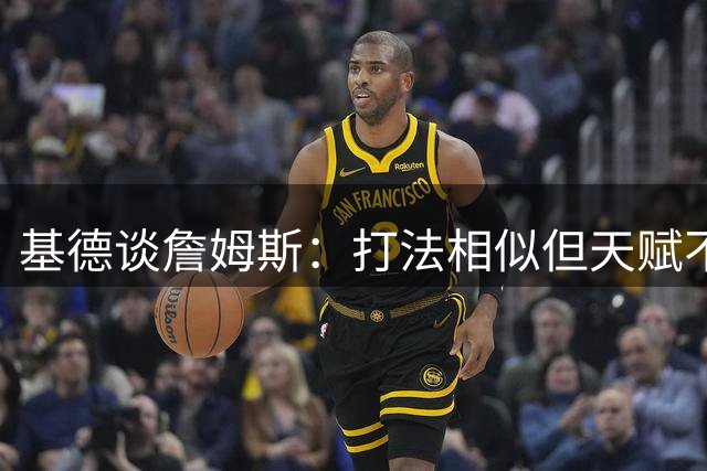 基德谈詹姆斯：打法相似但天赋不同层次